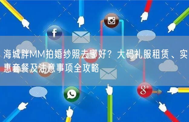 海城胖MM拍婚纱照去哪好？大码礼服租赁、实惠套餐及注意事项全攻略