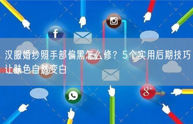 汉服婚纱照手部偏黑怎么修?5个实用后期技巧让肤色自然变白