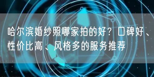 哈尔滨婚纱照哪家拍的好?口碑好、性价比高、风格多的服务推荐