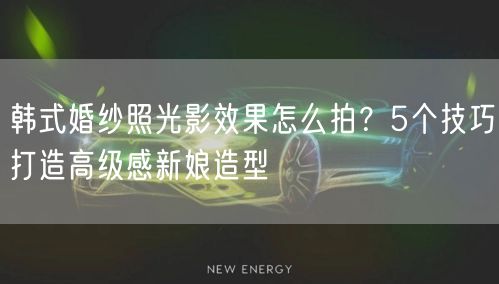 韩式婚纱照光影效果怎么拍？5个技巧打造高级感新娘造型