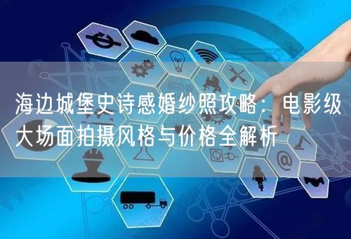 海边城堡史诗感婚纱照攻略：电影级大场面拍摄风格与价格全解析