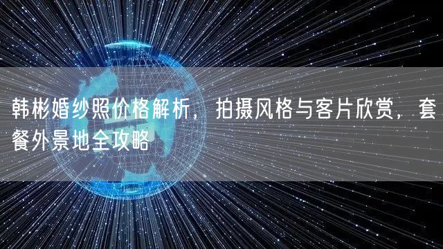 韩彬婚纱照价格解析，拍摄风格与客片欣赏，套餐外景地全攻略