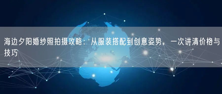 海边夕阳婚纱照拍摄攻略：从服装搭配到创意姿势，一次讲清价格与技巧