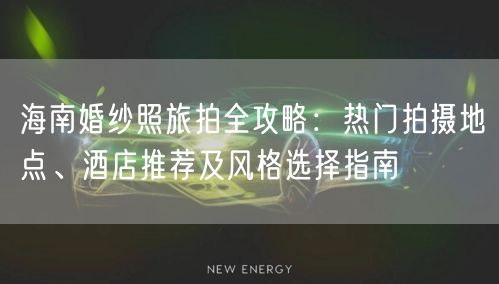 海南婚纱照旅拍全攻略：热门拍摄地点、酒店推荐及风格选择指南