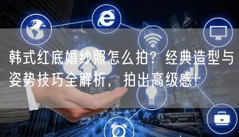 韩式红底婚纱照怎么拍？经典造型与姿势技巧全解析，拍出高级感！