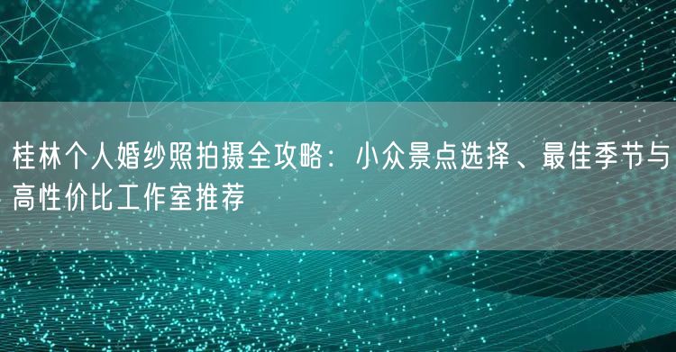 桂林个人婚纱照拍摄全攻略：小众景点选择、最佳季节与高性价比工作室推荐