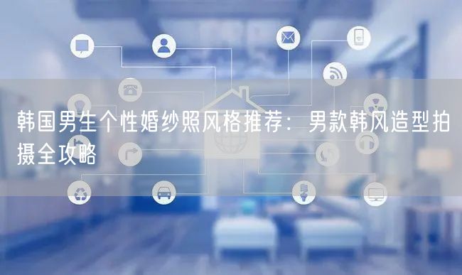 韩国男生个性婚纱照风格推荐：男款韩风造型拍摄全攻略