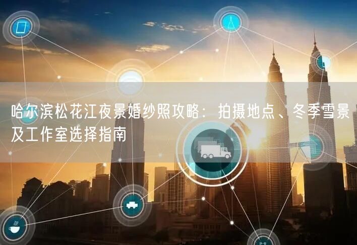 哈尔滨松花江夜景婚纱照攻略：拍摄地点、冬季雪景及工作室选择指南
