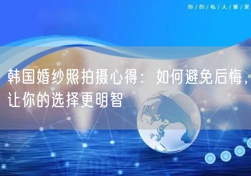 韩国婚纱照拍摄心得：如何避免后悔，让你的选择更明智
