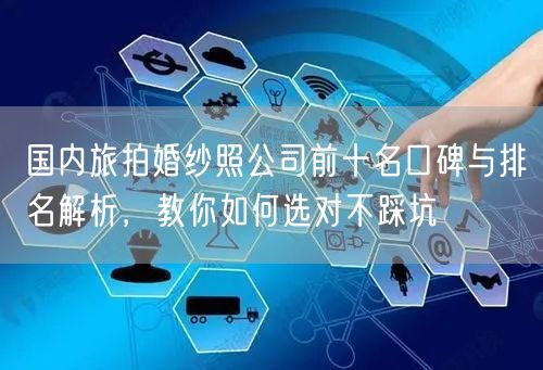 国内旅拍婚纱照公司前十名口碑与排名解析，教你如何选对不踩坑