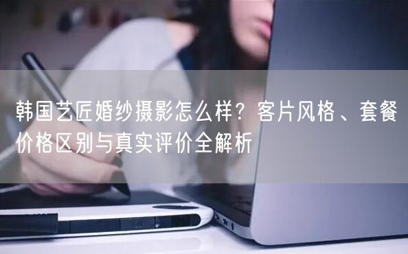韩国艺匠婚纱摄影怎么样？客片风格、套餐价格区别与真实评价全解析