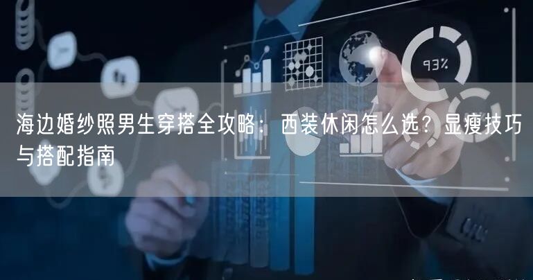 海边婚纱照男生穿搭全攻略：西装休闲怎么选？显瘦技巧与搭配指南