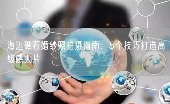 海边礁石婚纱照拍摄指南：5个技巧打造高级感大片