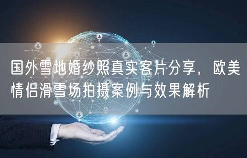 国外雪地婚纱照真实客片分享，欧美情侣滑雪场拍摄案例与效果解析