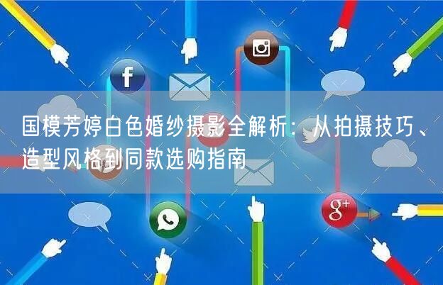 国模芳婷白色婚纱摄影全解析：从拍摄技巧、造型风格到同款选购指南