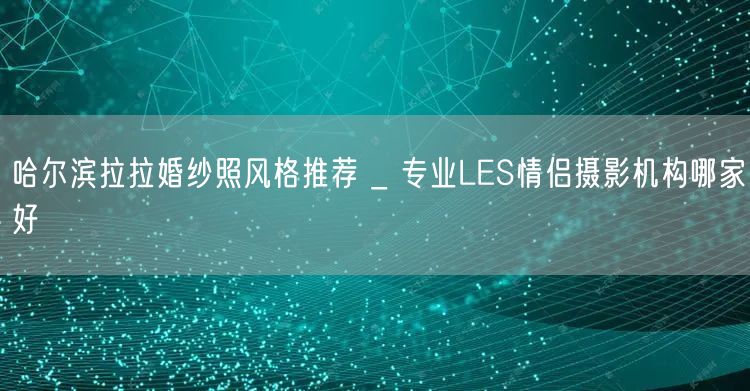 哈尔滨拉拉婚纱照风格推荐 _ 专业LES情侣摄影机构哪家好