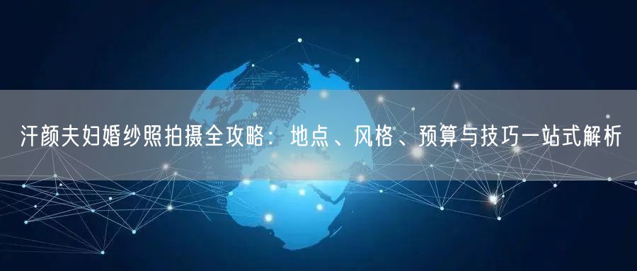 汗颜夫妇婚纱照拍摄全攻略:地点、风格、预算与技巧一站式解析