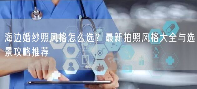 海边婚纱照风格怎么选？最新拍照风格大全与选景攻略推荐