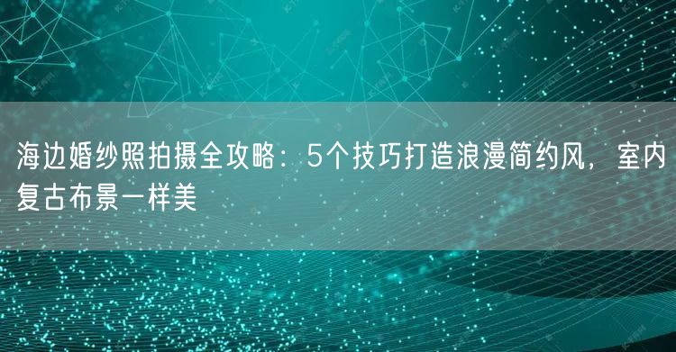 海边婚纱照拍摄全攻略：5个技巧打造浪漫简约风，室内复古布景一样美