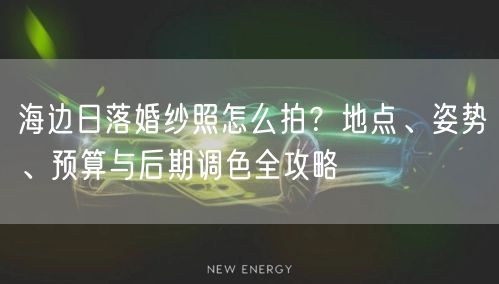 海边日落婚纱照怎么拍？地点、姿势、预算与后期调色全攻略