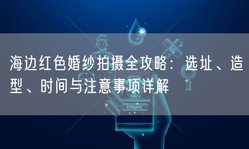 海边红色婚纱拍摄全攻略：选址、造型、时间与注意事项详解