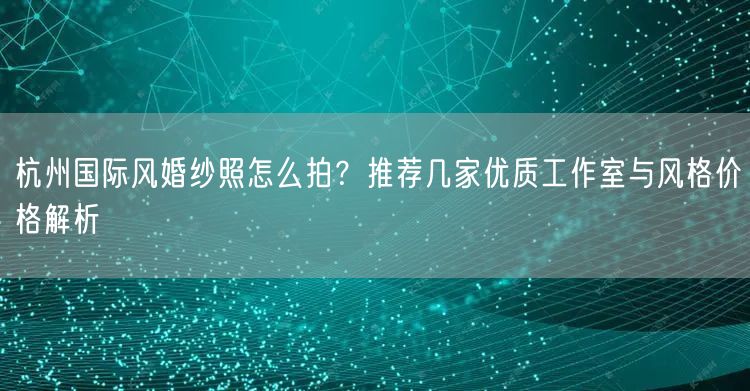 杭州国际风婚纱照怎么拍?推荐几家优质工作室与风格价格解析