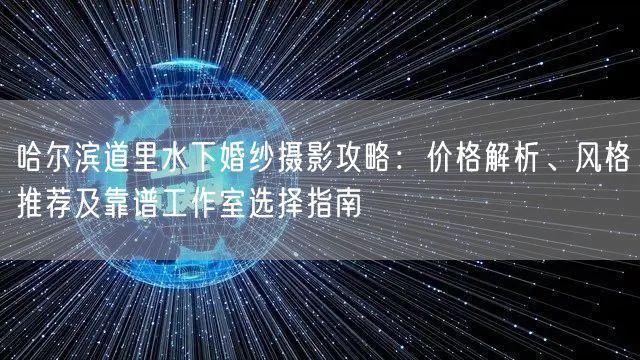 哈尔滨道里水下婚纱摄影攻略：价格解析、风格推荐及靠谱工作室选择指南