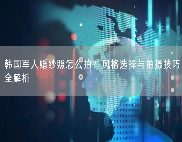 韩国军人婚纱照怎么拍？风格选择与拍摄技巧全解析