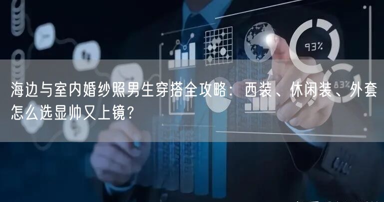 海边与室内婚纱照男生穿搭全攻略：西装、休闲装、外套怎么选显帅又上镜？