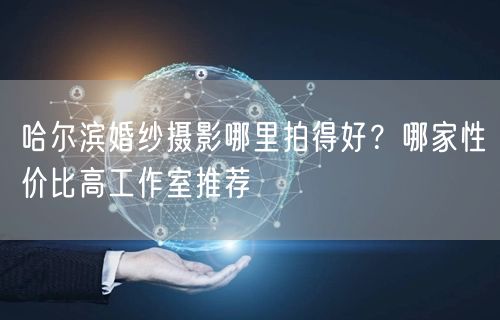哈尔滨婚纱摄影哪里拍得好？哪家性价比高工作室推荐