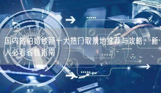 国内旅拍婚纱照十大热门取景地推荐与攻略，新人必看省钱指南
