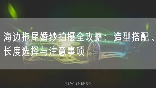 海边拖尾婚纱拍摄全攻略：造型搭配、长度选择与注意事项