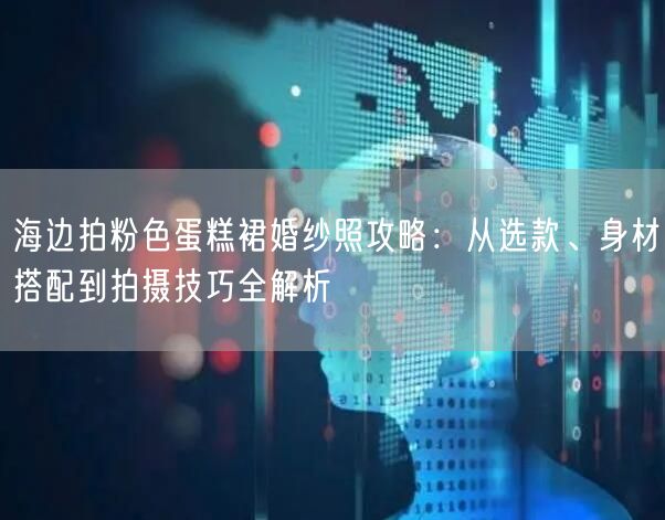 海边拍粉色蛋糕裙婚纱照攻略：从选款、身材搭配到拍摄技巧全解析