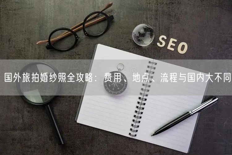 国外旅拍婚纱照全攻略：费用、地点、流程与国内大不同