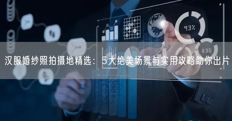 汉服婚纱照拍摄地精选：5大绝美场景与实用攻略助你出片