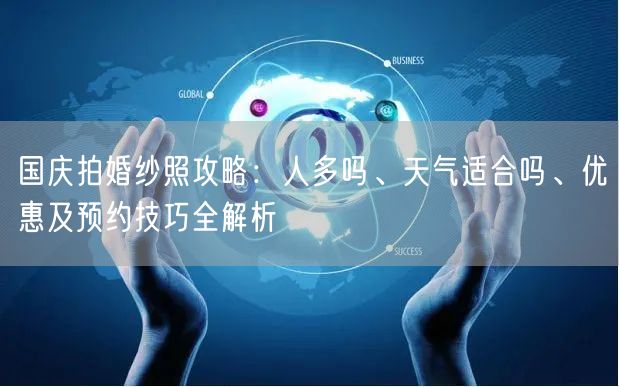 国庆拍婚纱照攻略：人多吗、天气适合吗、优惠及预约技巧全解析