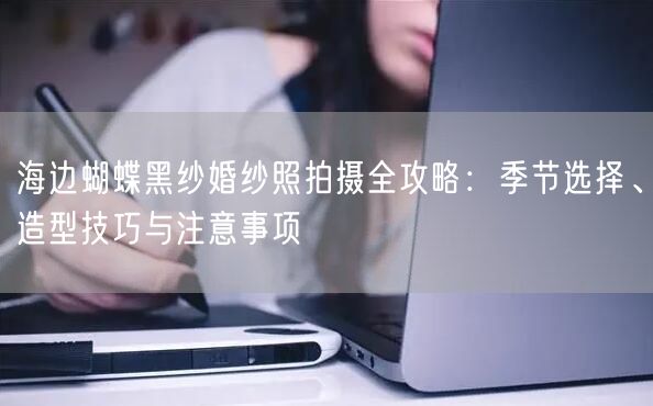 海边蝴蝶黑纱婚纱照拍摄全攻略:季节选择、造型技巧与注意事项