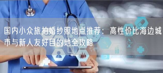 国内小众旅拍婚纱照地点推荐：高性价比海边城市与新人友好目的地全攻略
