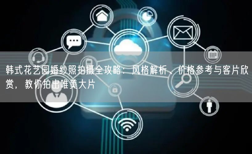 韩式花艺园婚纱照拍摄全攻略：风格解析、价格参考与客片欣赏，教你拍出唯美大片