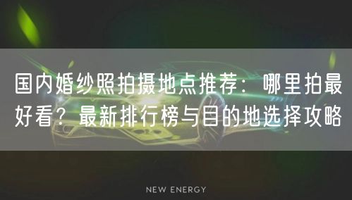 国内婚纱照拍摄地点推荐：哪里拍最好看？最新排行榜与目的地选择攻略