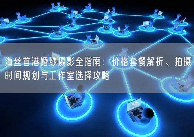 海丝首港婚纱摄影全指南：价格套餐解析、拍摄时间规划与工作室选择攻略
