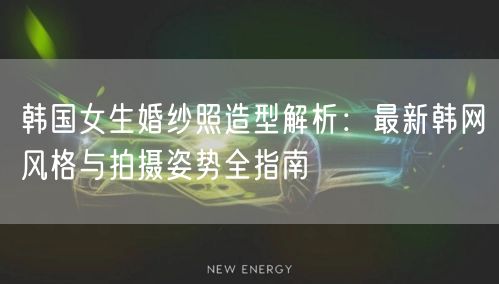 韩国女生婚纱照造型解析：最新韩网风格与拍摄姿势全指南
