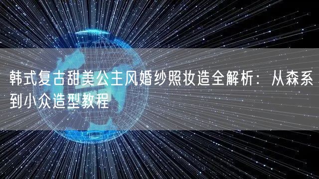 韩式复古甜美公主风婚纱照妆造全解析：从森系到小众造型教程