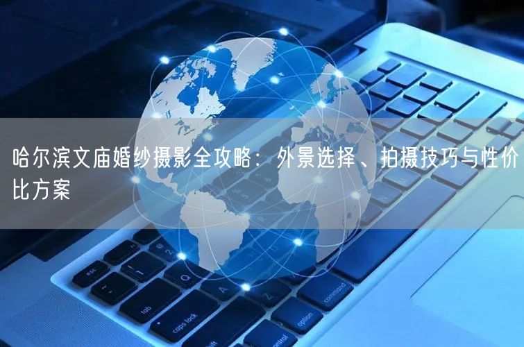 哈尔滨文庙婚纱摄影全攻略：外景选择、拍摄技巧与性价比方案