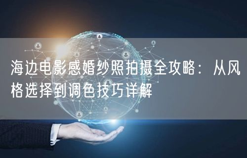 海边电影感婚纱照拍摄全攻略：从风格选择到调色技巧详解