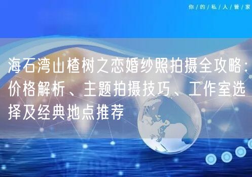 海石湾山楂树之恋婚纱照拍摄全攻略：价格解析、主题拍摄技巧、工作室选择及经典地点推荐