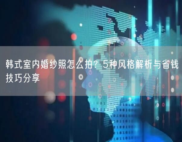 韩式室内婚纱照怎么拍？5种风格解析与省钱技巧分享