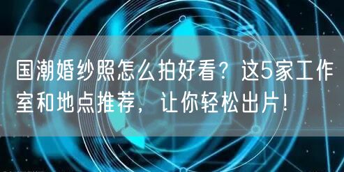 国潮婚纱照怎么拍好看？这5家工作室和地点推荐，让你轻松出片！