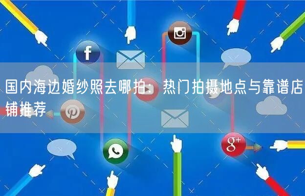 国内海边婚纱照去哪拍：热门拍摄地点与靠谱店铺推荐