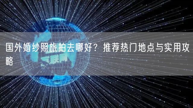 国外婚纱照旅拍去哪好？推荐热门地点与实用攻略